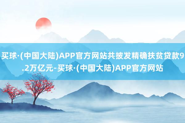 买球·(中国大陆)APP官方网站共披发精确扶贫贷款9.2万亿元-买球·(中国大陆)APP官方网站