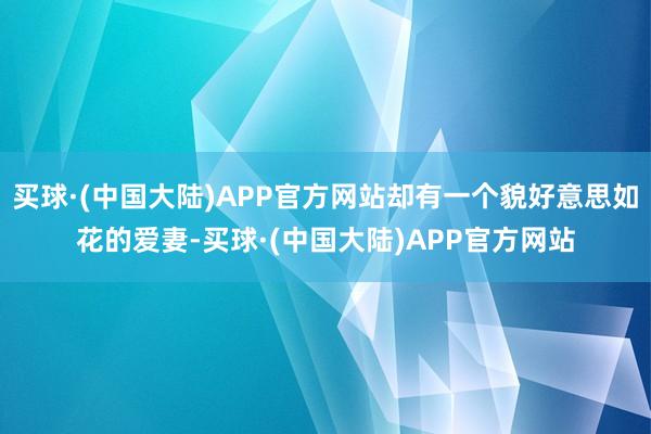 买球·(中国大陆)APP官方网站却有一个貌好意思如花的爱妻-买球·(中国大陆)APP官方网站