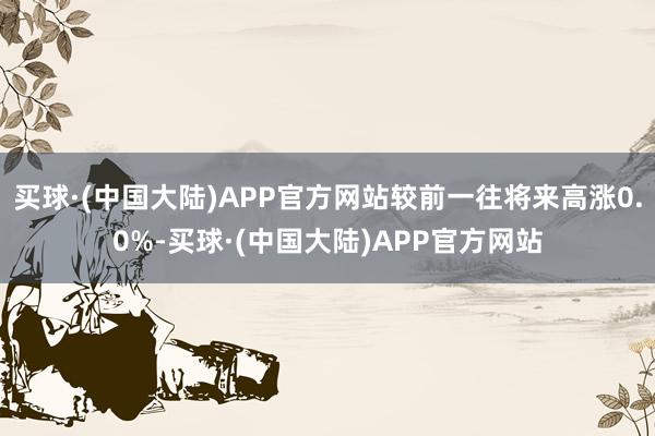 买球·(中国大陆)APP官方网站较前一往将来高涨0.0%-买球·(中国大陆)APP官方网站