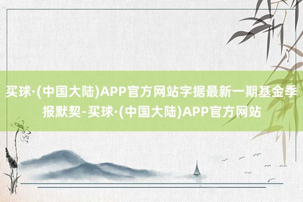 买球·(中国大陆)APP官方网站字据最新一期基金季报默契-买球·(中国大陆)APP官方网站