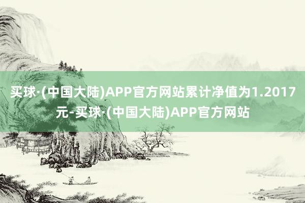 买球·(中国大陆)APP官方网站累计净值为1.2017元-买球·(中国大陆)APP官方网站