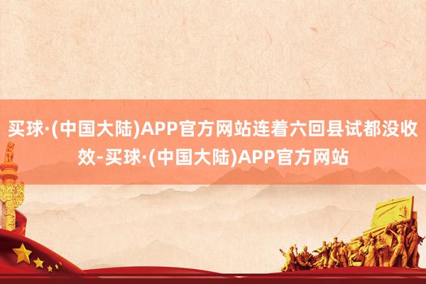 买球·(中国大陆)APP官方网站连着六回县试都没收效-买球·(中国大陆)APP官方网站