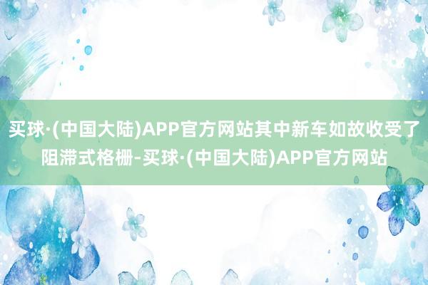 买球·(中国大陆)APP官方网站其中新车如故收受了阻滞式格栅-买球·(中国大陆)APP官方网站