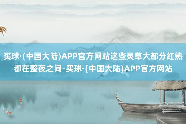 买球·(中国大陆)APP官方网站这些灵草大部分红熟都在整夜之间-买球·(中国大陆)APP官方网站