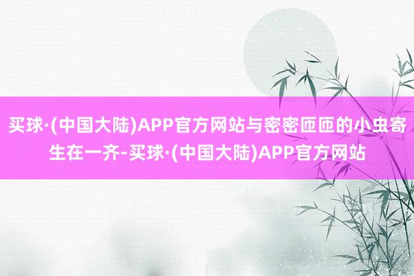 买球·(中国大陆)APP官方网站与密密匝匝的小虫寄生在一齐-买球·(中国大陆)APP官方网站