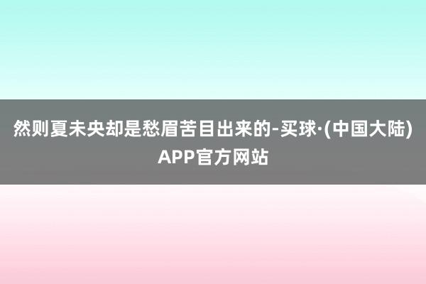 然则夏未央却是愁眉苦目出来的-买球·(中国大陆)APP官方网站