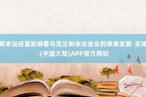 其幸运径直影响着乌克兰剩余冶金业的将来发展-买球·(中国大陆)APP官方网站