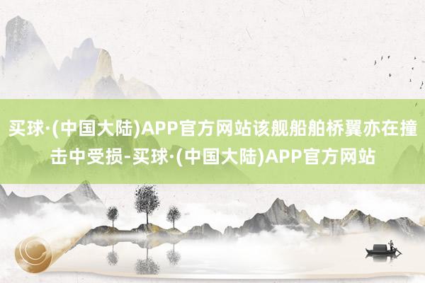 买球·(中国大陆)APP官方网站该舰船舶桥翼亦在撞击中受损-买球·(中国大陆)APP官方网站