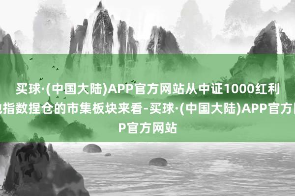 买球·(中国大陆)APP官方网站从中证1000红利质地指数捏仓的市集板块来看-买球·(中国大陆)APP官方网站