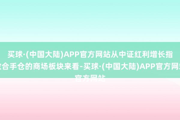 买球·(中国大陆)APP官方网站从中证红利增长指数合手仓的商场板块来看-买球·(中国大陆)APP官方网站