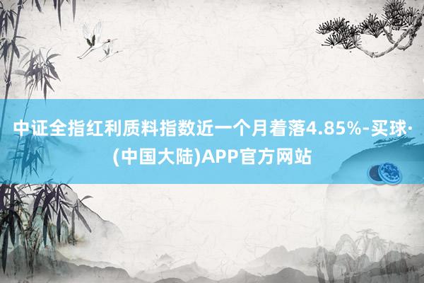 中证全指红利质料指数近一个月着落4.85%-买球·(中国大陆)APP官方网站