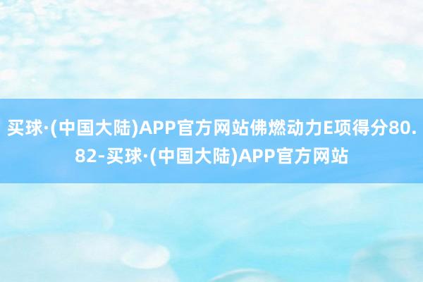 买球·(中国大陆)APP官方网站佛燃动力E项得分80.82-买球·(中国大陆)APP官方网站