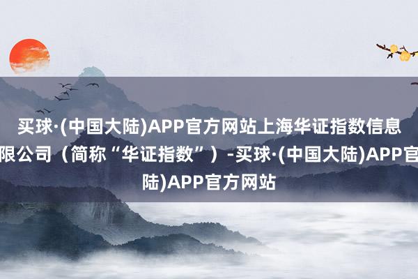 买球·(中国大陆)APP官方网站上海华证指数信息工作有限公司（简称“华证指数”）-买球·(中国大陆)APP官方网站