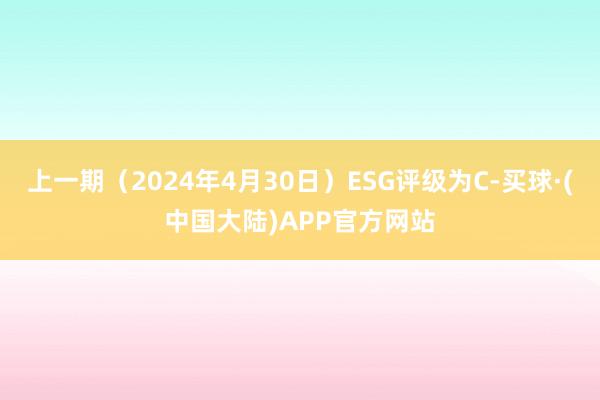 上一期（2024年4月30日）ESG评级为C-买球·(中国大陆)APP官方网站