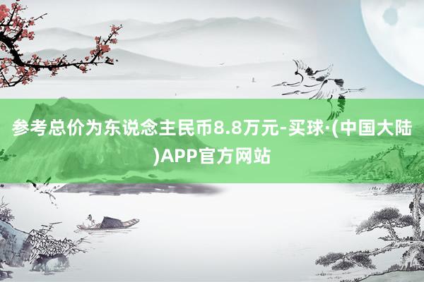 参考总价为东说念主民币8.8万元-买球·(中国大陆)APP官方网站