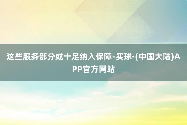 这些服务部分或十足纳入保障-买球·(中国大陆)APP官方网站