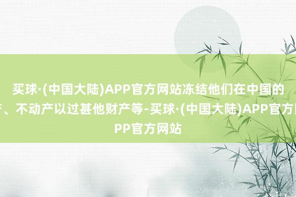 买球·(中国大陆)APP官方网站冻结他们在中国的动产、不动产以过甚他财产等-买球·(中国大陆)APP官方网站