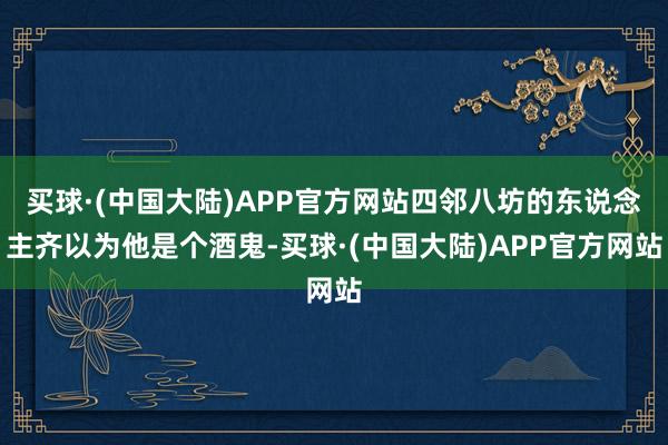 买球·(中国大陆)APP官方网站四邻八坊的东说念主齐以为他是个酒鬼-买球·(中国大陆)APP官方网站