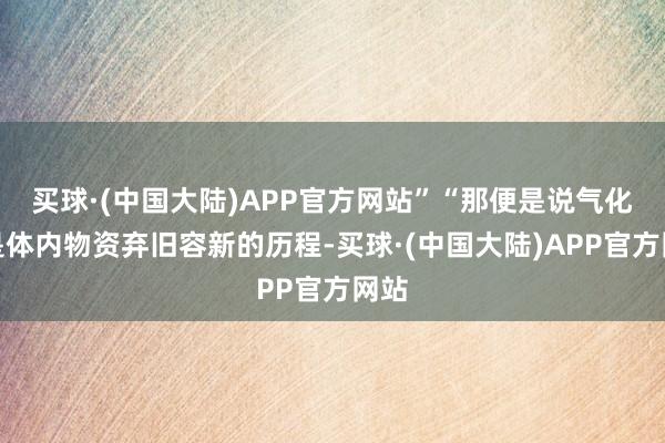 买球·(中国大陆)APP官方网站”“那便是说气化便是体内物资弃旧容新的历程-买球·(中国大陆)APP官方网站