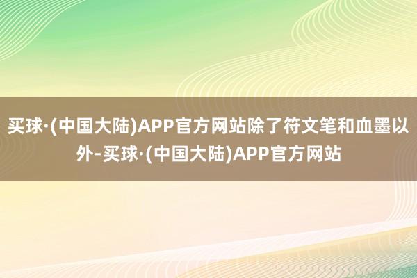 买球·(中国大陆)APP官方网站除了符文笔和血墨以外-买球·(中国大陆)APP官方网站