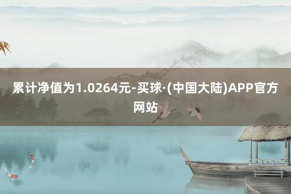 累计净值为1.0264元-买球·(中国大陆)APP官方网站