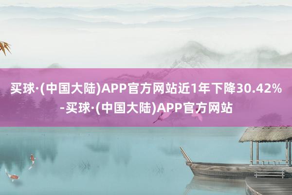 买球·(中国大陆)APP官方网站近1年下降30.42%-买球·(中国大陆)APP官方网站