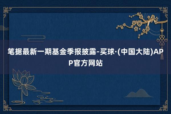 笔据最新一期基金季报披露-买球·(中国大陆)APP官方网站