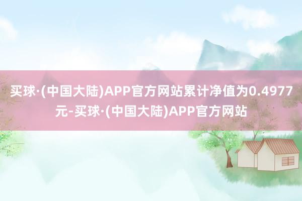 买球·(中国大陆)APP官方网站累计净值为0.4977元-买球·(中国大陆)APP官方网站