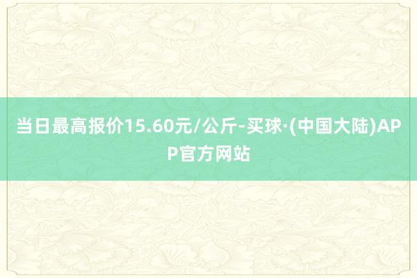 当日最高报价15.60元/公斤-买球·(中国大陆)APP官方网站