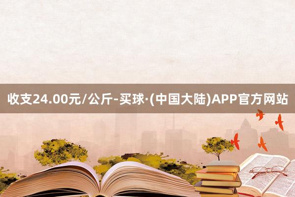 收支24.00元/公斤-买球·(中国大陆)APP官方网站