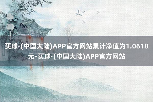 买球·(中国大陆)APP官方网站累计净值为1.0618元-买球·(中国大陆)APP官方网站