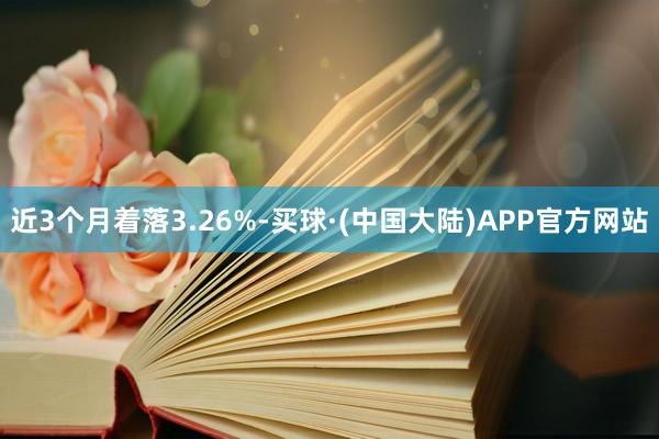 近3个月着落3.26%-买球·(中国大陆)APP官方网站