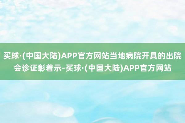 买球·(中国大陆)APP官方网站当地病院开具的出院会诊证彰着示-买球·(中国大陆)APP官方网站