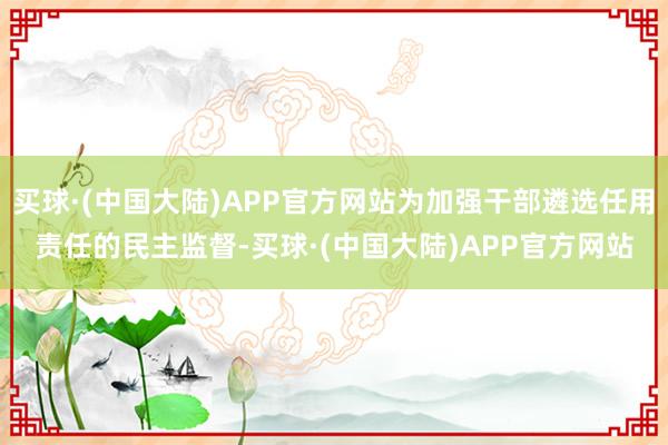 买球·(中国大陆)APP官方网站为加强干部遴选任用责任的民主监督-买球·(中国大陆)APP官方网站