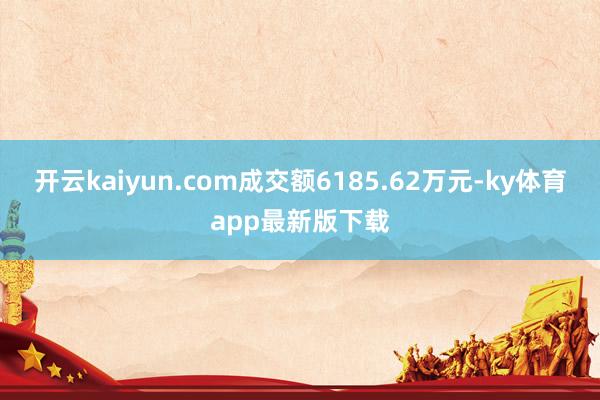 开云kaiyun.com成交额6185.62万元-ky体育app最新版下载