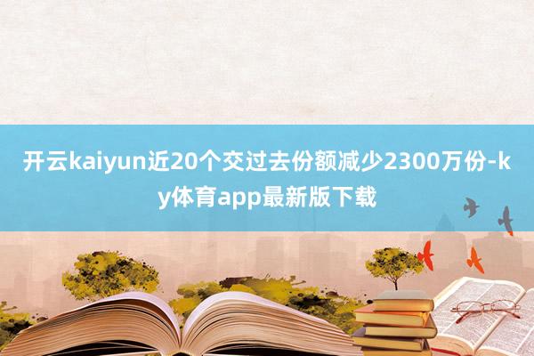 开云kaiyun近20个交过去份额减少2300万份-ky体育app最新版下载