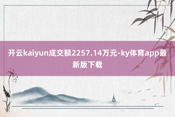 开云kaiyun成交额2257.14万元-ky体育app最新版下载