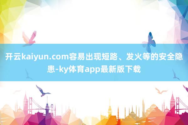 开云kaiyun.com容易出现短路、发火等的安全隐患-ky体育app最新版下载