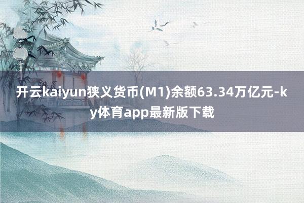 开云kaiyun狭义货币(M1)余额63.34万亿元-ky体育app最新版下载