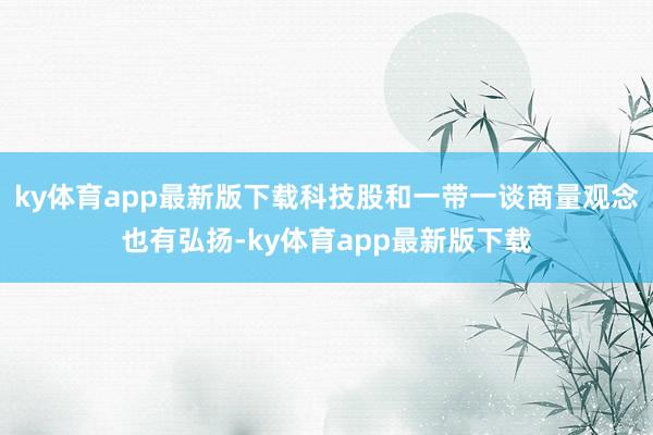 ky体育app最新版下载科技股和一带一谈商量观念也有弘扬-ky体育app最新版下载