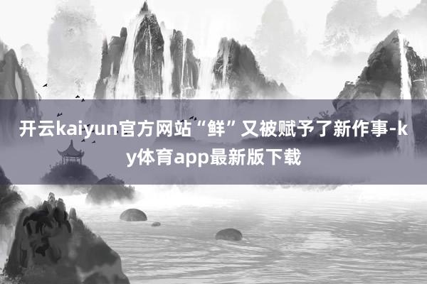 开云kaiyun官方网站“鲜”又被赋予了新作事-ky体育app最新版下载