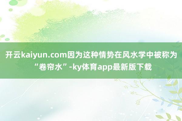 开云kaiyun.com因为这种情势在风水学中被称为 “卷帘水”-ky体育app最新版下载