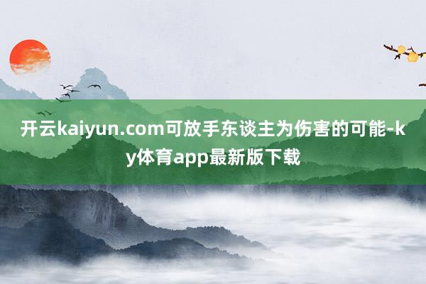 开云kaiyun.com可放手东谈主为伤害的可能-ky体育app最新版下载