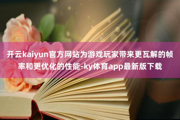 开云kaiyun官方网站为游戏玩家带来更瓦解的帧率和更优化的性能-ky体育app最新版下载