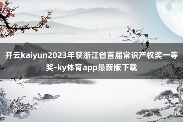 开云kaiyun2023年获浙江省首届常识产权奖一等奖-ky体育app最新版下载