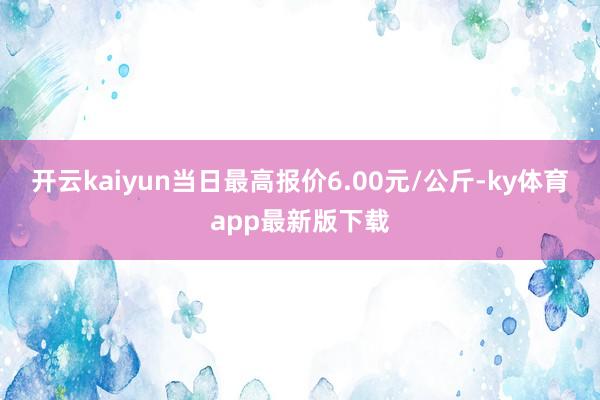 开云kaiyun当日最高报价6.00元/公斤-ky体育app最新版下载