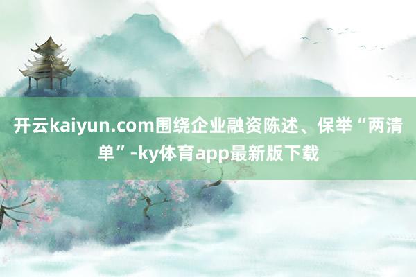 开云kaiyun.com围绕企业融资陈述、保举“两清单”-ky体育app最新版下载