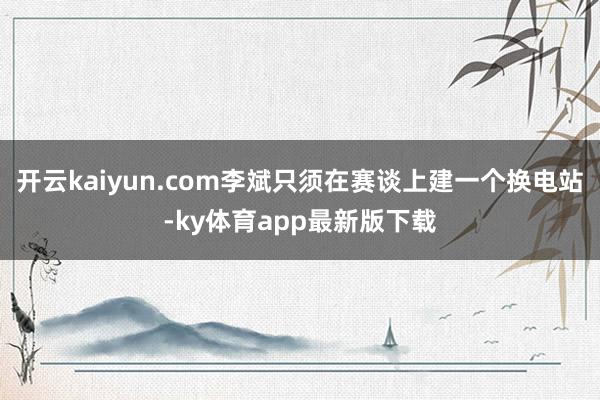 开云kaiyun.com李斌只须在赛谈上建一个换电站-ky体育app最新版下载