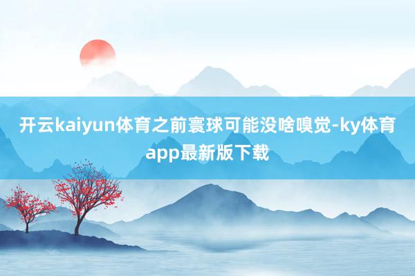 开云kaiyun体育之前寰球可能没啥嗅觉-ky体育app最新版下载