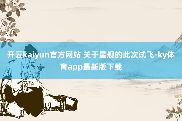 开云kaiyun官方网站 关于星舰的此次试飞-ky体育app最新版下载